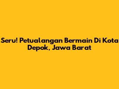 Seru! Petualangan Bermain Di Kota Depok, Jawa Barat