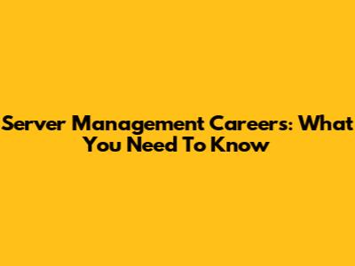 Server Management Careers: What You Need To Know
