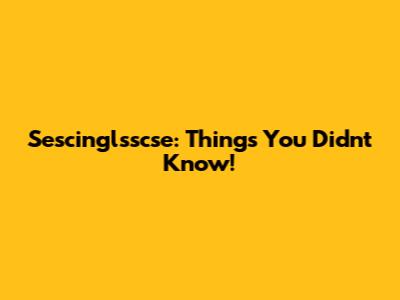 Sescinglsscse: Things You Didn't Know!