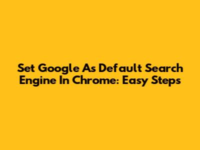 Set Google As Default Search Engine In Chrome: Easy Steps