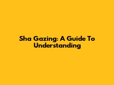 Sha Gazing: A Guide To Understanding