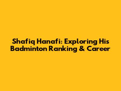 Shafiq Hanafi: Exploring His Badminton Ranking & Career