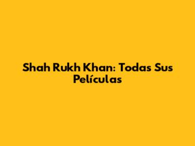 Shah Rukh Khan: Todas Sus Películas