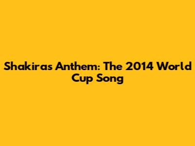 Shakira's Anthem: The 2014 World Cup Song