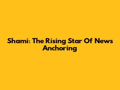 Shami: The Rising Star Of News Anchoring