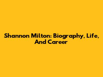Shannon Milton: Biography, Life, And Career