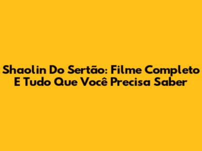 Shaolin Do Sertão: Filme Completo E Tudo Que Você Precisa Saber