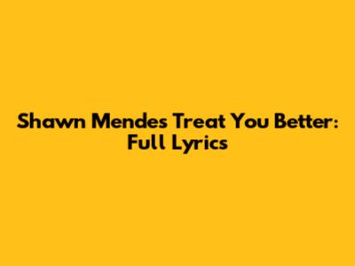 Shawn Mendes Treat You Better: Full Lyrics