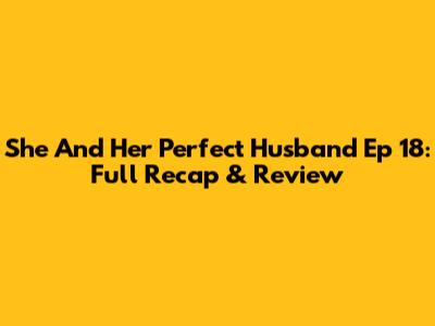 She And Her Perfect Husband Ep 18: Full Recap & Review