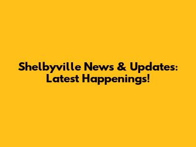 Shelbyville News & Updates: Latest Happenings!