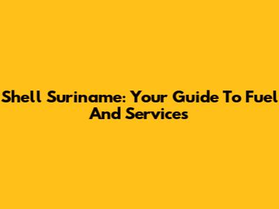 Shell Suriname: Your Guide To Fuel And Services