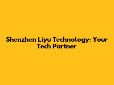 Shenzhen Liyu Technology: Your Tech Partner