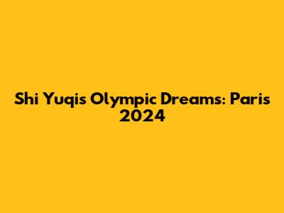 Shi Yuqi's Olympic Dreams: Paris 2024