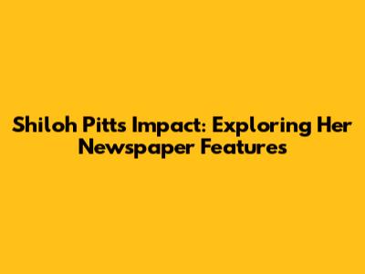 Shiloh Pitt's Impact: Exploring Her Newspaper Features