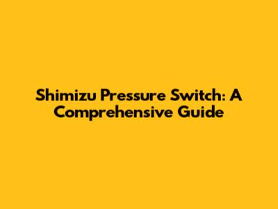 Shimizu Pressure Switch: A Comprehensive Guide