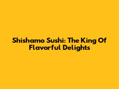 Shishamo Sushi: The King Of Flavorful Delights