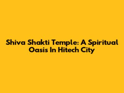 Shiva Shakti Temple: A Spiritual Oasis In Hitech City