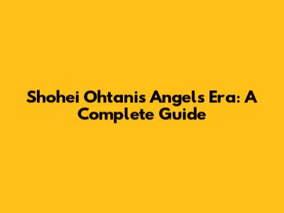 Shohei Ohtani's Angels Era: A Complete Guide