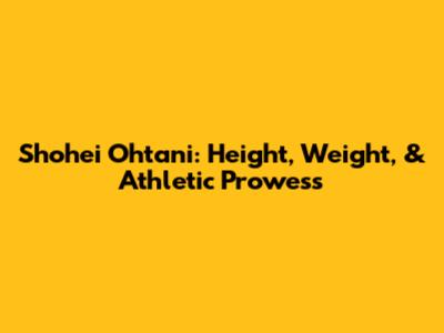 Shohei Ohtani: Height, Weight, & Athletic Prowess