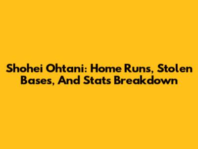 Shohei Ohtani: Home Runs, Stolen Bases, And Stats Breakdown