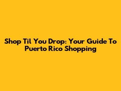 Shop 'Til You Drop: Your Guide To Puerto Rico Shopping