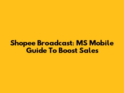 Shopee Broadcast: MS Mobile Guide To Boost Sales
