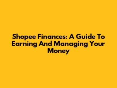 Shopee Finances: A Guide To Earning And Managing Your Money
