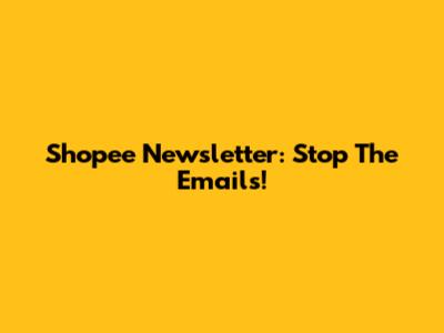 Shopee Newsletter: Stop The Emails!