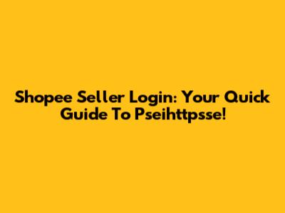Shopee Seller Login: Your Quick Guide To Pseihttpsse!