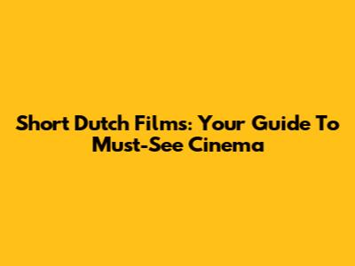 Short Dutch Films: Your Guide To Must-See Cinema