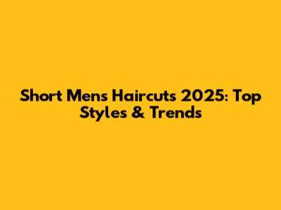 Short Men's Haircuts 2025: Top Styles & Trends