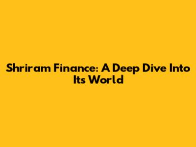 Shriram Finance: A Deep Dive Into Its World