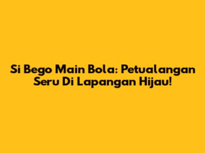 Si Bego Main Bola: Petualangan Seru Di Lapangan Hijau!