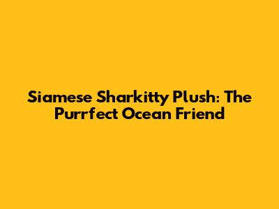 Siamese Sharkitty Plush: The Purrfect Ocean Friend