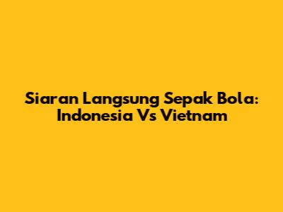 Siaran Langsung Sepak Bola: Indonesia Vs Vietnam