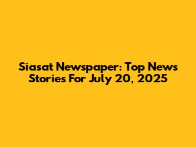 Siasat Newspaper: Top News Stories For July 20, 2025
