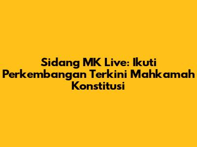 Sidang MK Live: Ikuti Perkembangan Terkini Mahkamah Konstitusi
