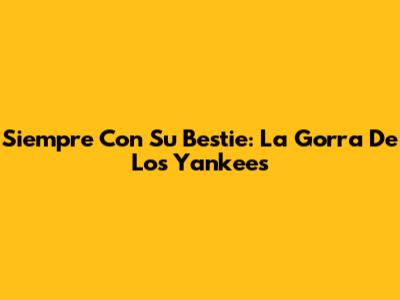 Siempre Con Su Bestie: La Gorra De Los Yankees