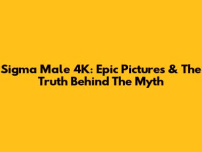 Sigma Male 4K: Epic Pictures & The Truth Behind The Myth