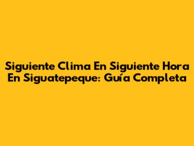 Siguiente Clima En Siguiente Hora En Siguatepeque: Guía Completa