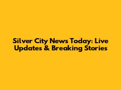 Silver City News Today: Live Updates & Breaking Stories