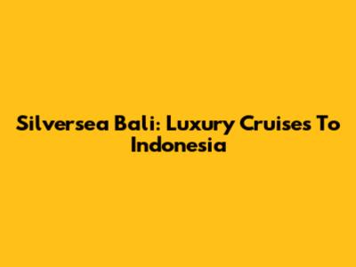 Silversea Bali: Luxury Cruises To Indonesia