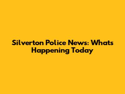 Silverton Police News: What's Happening Today