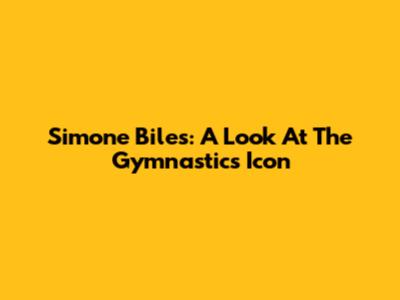Simone Biles: A Look At The Gymnastics Icon