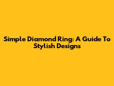 Simple Diamond Ring: A Guide To Stylish Designs