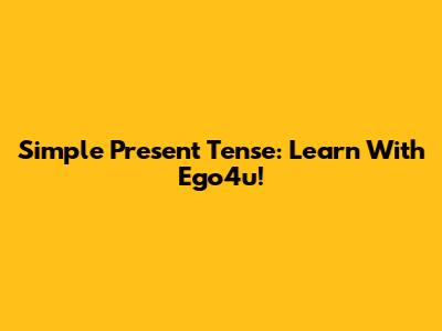 Simple Present Tense: Learn With Ego4u!