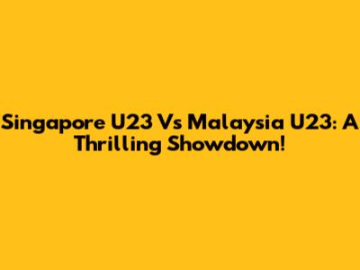 Singapore U23 Vs Malaysia U23: A Thrilling Showdown!