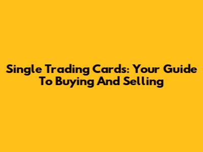 Single Trading Cards: Your Guide To Buying And Selling