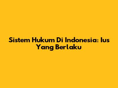 Sistem Hukum Di Indonesia: Ius Yang Berlaku