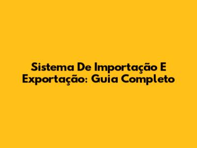 Sistema De Importação E Exportação: Guia Completo